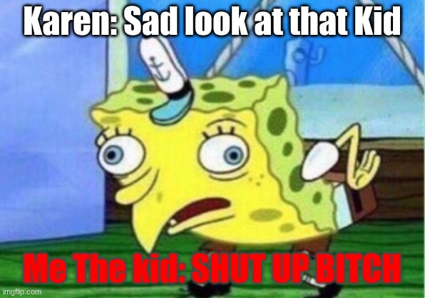 The kid | Karen: Sad look at that Kid; Me The kid: SHUT UP BITCH | image tagged in memes,mocking spongebob | made w/ Imgflip meme maker