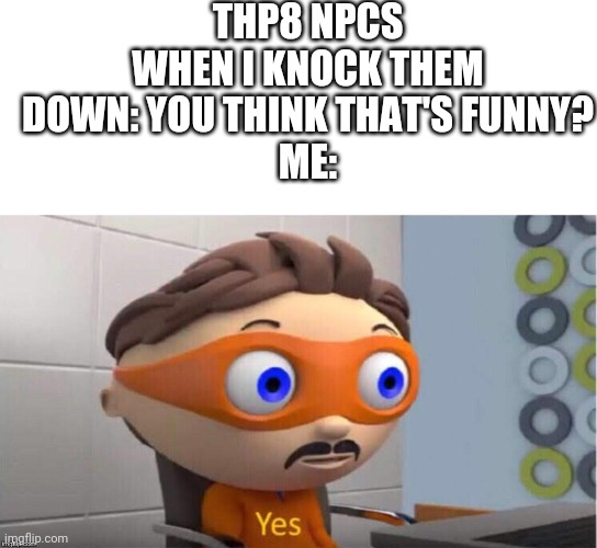 THP8 NPCS WHEN I KNOCK THEM DOWN: YOU THINK THAT'S FUNNY?
ME: | image tagged in blank white template,protegent yes | made w/ Imgflip meme maker