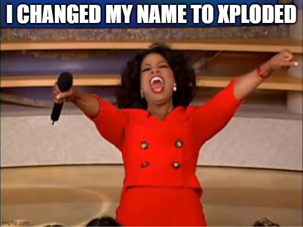 Oprah You Get A Meme | I CHANGED MY NAME TO XPLODED | image tagged in memes,oprah you get a | made w/ Imgflip meme maker
