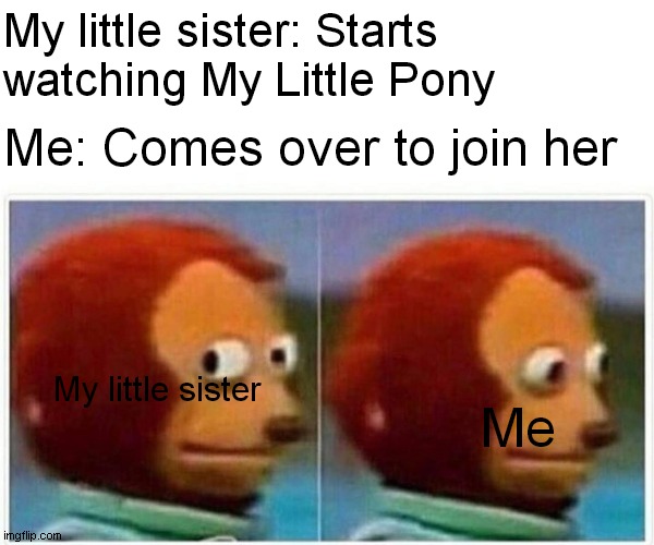 Monkey Puppet | My little sister: Starts watching My Little Pony; Me: Comes over to join her; My little sister; Me | image tagged in memes,monkey puppet | made w/ Imgflip meme maker