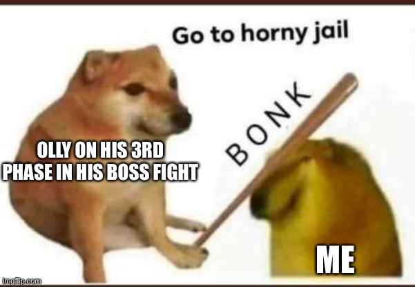 Yes | OLLY ON HIS 3RD PHASE IN HIS BOSS FIGHT; ME | image tagged in go to horny jail | made w/ Imgflip meme maker