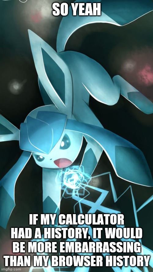 Glaceon use ice beam | SO YEAH; IF MY CALCULATOR HAD A HISTORY, IT WOULD BE MORE EMBARRASSING THAN MY BROWSER HISTORY | image tagged in glaceon use ice beam | made w/ Imgflip meme maker
