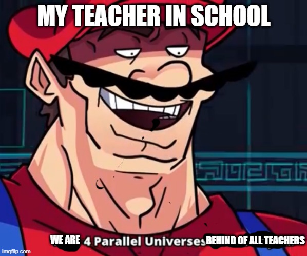 I Am 4 Parallel Universes Ahead Of You | MY TEACHER IN SCHOOL; BEHIND OF ALL TEACHERS; WE ARE | image tagged in i am 4 parallel universes ahead of you | made w/ Imgflip meme maker