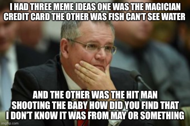I was gonna make those memes a day before they were made by others | I HAD THREE MEME IDEAS ONE WAS THE MAGICIAN CREDIT CARD THE OTHER WAS FISH CAN’T SEE WATER; AND THE OTHER WAS THE HIT MAN SHOOTING THE BABY HOW DID YOU FIND THAT I DON’T KNOW IT WAS FROM MAY OR SOMETHING | image tagged in sad scomo | made w/ Imgflip meme maker