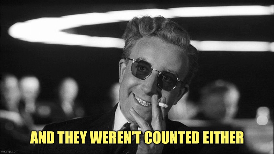 Doctor Strangelove says... | AND THEY WEREN’T COUNTED EITHER | image tagged in doctor strangelove says | made w/ Imgflip meme maker