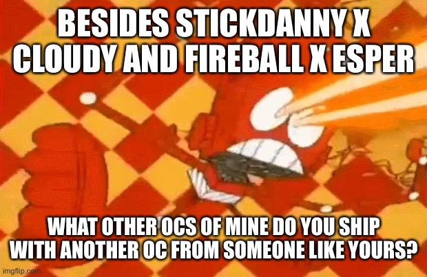 The last one failed so here’s a better one. | BESIDES STICKDANNY X CLOUDY AND FIREBALL X ESPER; WHAT OTHER OCS OF MINE DO YOU SHIP WITH ANOTHER OC FROM SOMEONE LIKE YOURS? | image tagged in robot jones malfunction | made w/ Imgflip meme maker