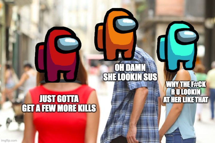 among us | OH DAMN SHE LOOKIN SUS; WHY THE F#CK R U LOOKIN AT HER LIKE THAT; JUST GOTTA GET A FEW MORE KILLS | image tagged in memes,distracted boyfriend | made w/ Imgflip meme maker