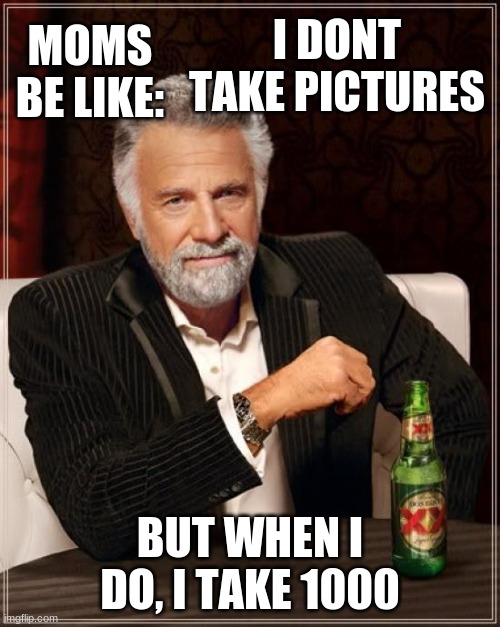 The Most Interesting Man In The World | MOMS BE LIKE:; I DONT TAKE PICTURES; BUT WHEN I DO, I TAKE 1000 | image tagged in memes,the most interesting man in the world | made w/ Imgflip meme maker