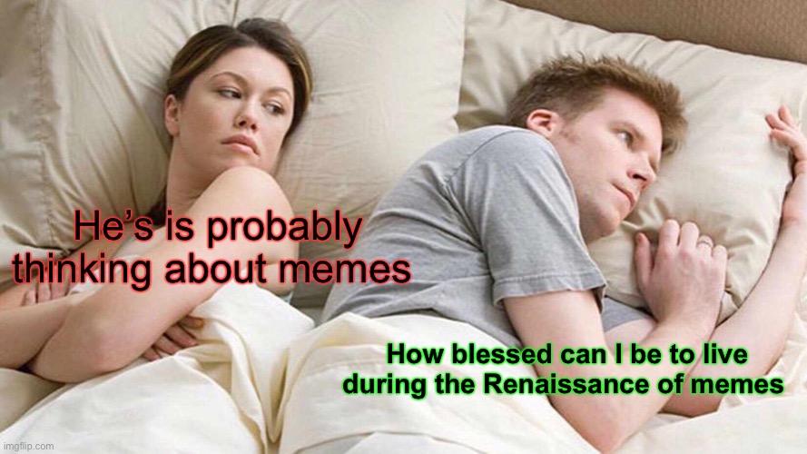 Meme | He’s is probably thinking about memes; How blessed can I be to live during the Renaissance of memes | image tagged in memes,i bet he's thinking about other women | made w/ Imgflip meme maker