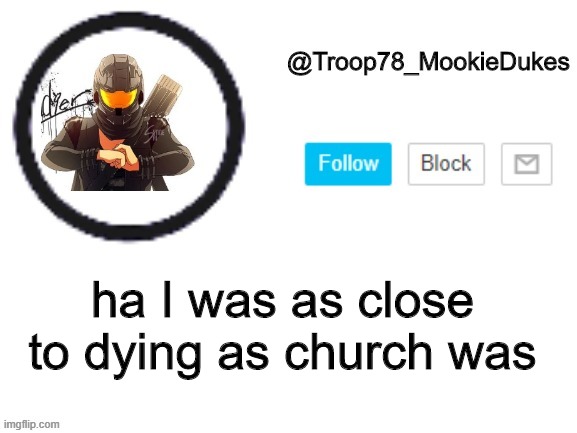Church holy shit dude I nearly gave up and went to go grab a- | ha I was as close to dying as church was | image tagged in troop78_mookiedukes | made w/ Imgflip meme maker