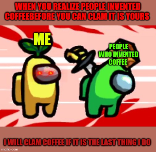 Among Us Stab | WHEN YOU REALIZE PEOPLE INVENTED COFFEEBEFORE YOU CAN CLAM IT IS YOURS; ME; PEOPLE WHO INVENTED COFFEE; I WILL CLAM COFFEE IF IT IS THE LAST THING I DO | image tagged in among us stab | made w/ Imgflip meme maker