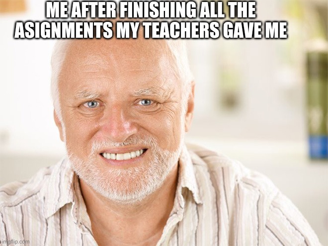 Awkward smiling old man | ME AFTER FINISHING ALL THE ASIGNMENTS MY TEACHERS GAVE ME | image tagged in awkward smiling old man | made w/ Imgflip meme maker