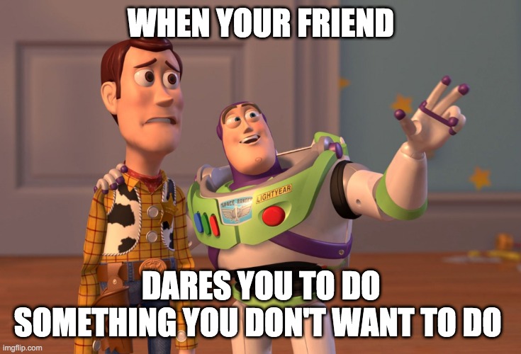 X, X Everywhere Meme | WHEN YOUR FRIEND; DARES YOU TO DO SOMETHING YOU DON'T WANT TO DO | image tagged in memes,x x everywhere | made w/ Imgflip meme maker