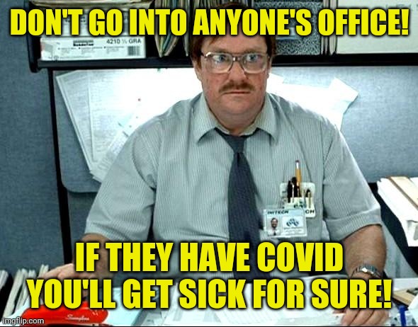 don't go into anyone's office. If they have covid you'll get sick for sure | DON'T GO INTO ANYONE'S OFFICE! IF THEY HAVE COVID YOU'LL GET SICK FOR SURE! | image tagged in memes,i was told there would be,covid,meme,corona,virus | made w/ Imgflip meme maker