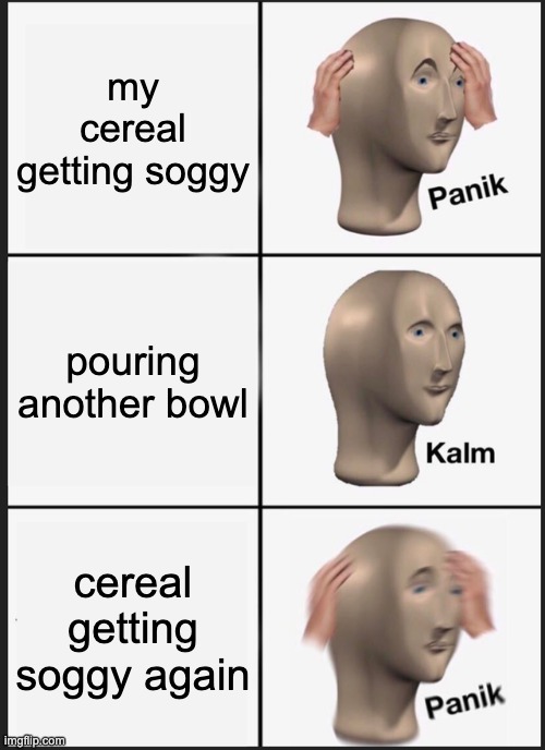 Cereal panik | my cereal getting soggy; pouring another bowl; cereal getting soggy again | image tagged in memes,panik kalm panik | made w/ Imgflip meme maker