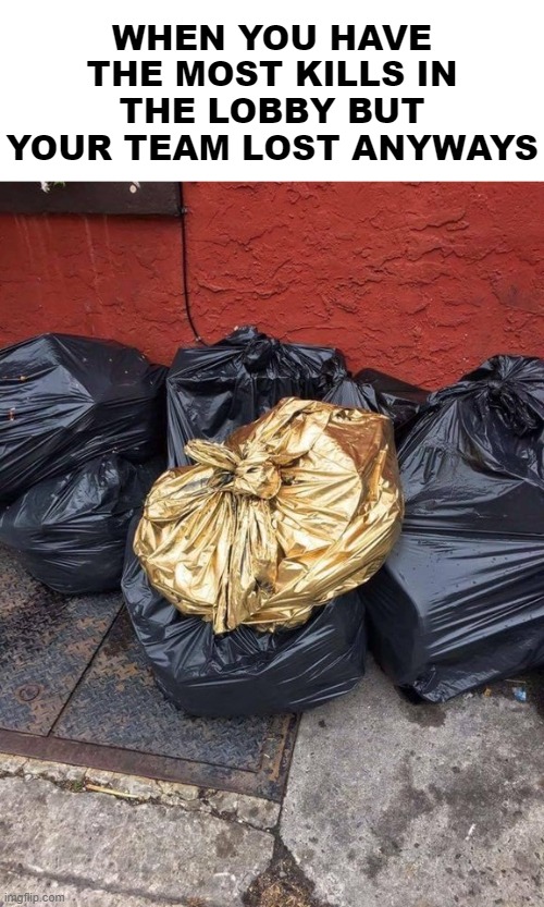 Golden Trash Bag | WHEN YOU HAVE THE MOST KILLS IN THE LOBBY BUT YOUR TEAM LOST ANYWAYS | image tagged in golden trash bag | made w/ Imgflip meme maker
