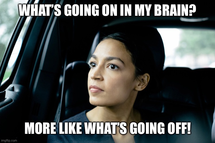 Alexandria Ocasio-Cortez | WHAT’S GOING ON IN MY BRAIN? MORE LIKE WHAT’S GOING OFF! | image tagged in alexandria ocasio-cortez | made w/ Imgflip meme maker