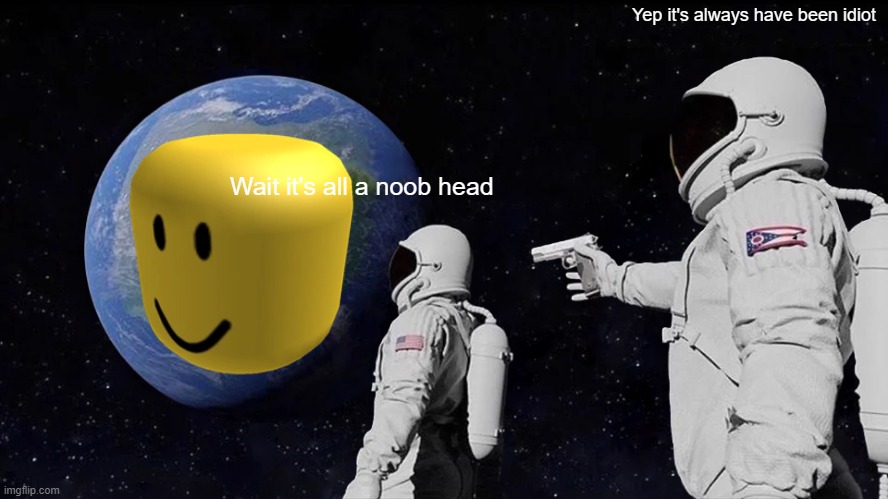 Noob Head Is The Earth | Yep it's always have been idiot; Wait it's all a noob head | image tagged in memes,always has been,roblox noob | made w/ Imgflip meme maker
