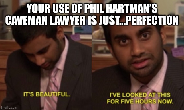 I've looked at this for 5 hours now | YOUR USE OF PHIL HARTMAN’S CAVEMAN LAWYER IS JUST...PERFECTION | image tagged in i've looked at this for 5 hours now | made w/ Imgflip meme maker