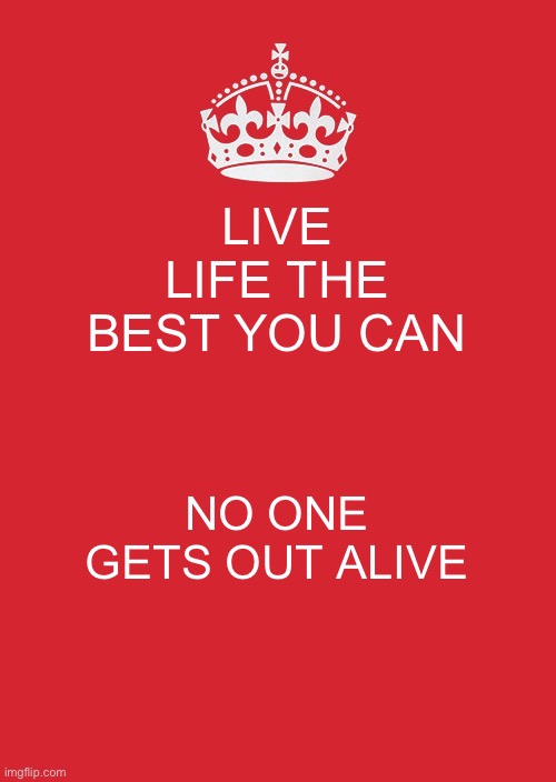 Facts | LIVE LIFE THE BEST YOU CAN; NO ONE GETS OUT ALIVE | image tagged in memes,keep calm and carry on red | made w/ Imgflip meme maker
