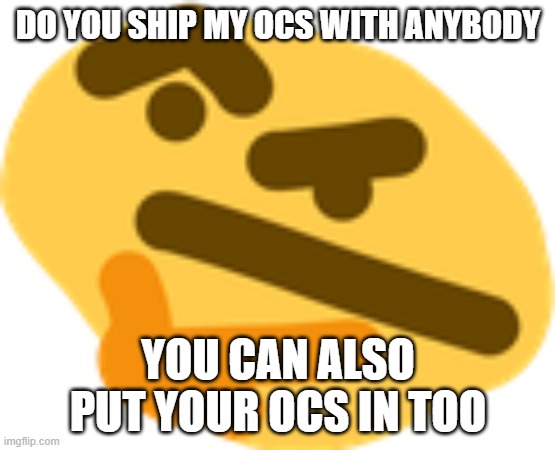 also, currently none of my ocs are gay | DO YOU SHIP MY OCS WITH ANYBODY; YOU CAN ALSO PUT YOUR OCS IN TOO | image tagged in thonking | made w/ Imgflip meme maker