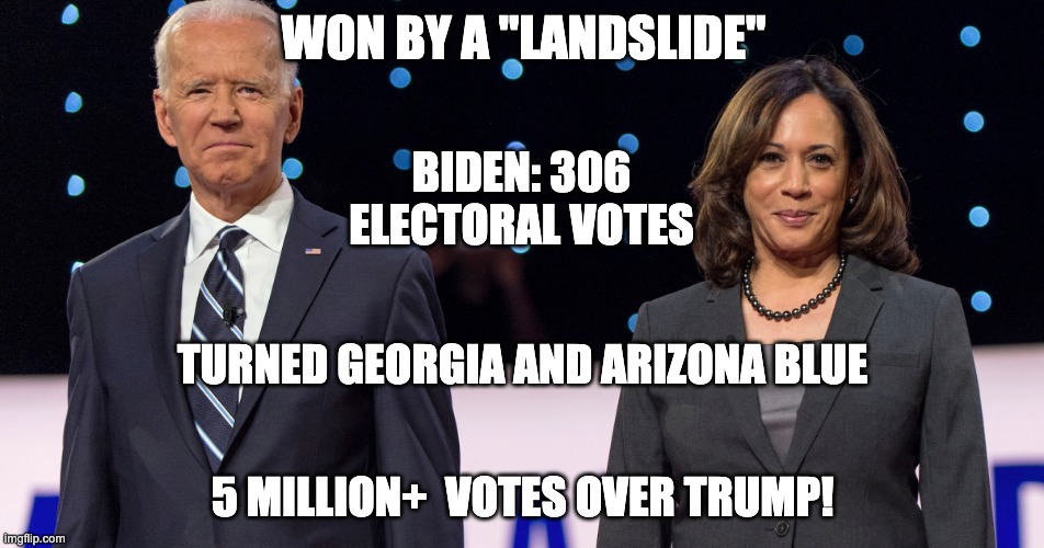 When you win by this much . . . | WON BY A "LANDSLIDE"; BIDEN: 306 ELECTORAL VOTES; TURNED GEORGIA AND ARIZONA BLUE; 5 MILLION+  VOTES OVER TRUMP! | image tagged in biden harris,winner,winners,democrats,election,president | made w/ Imgflip meme maker