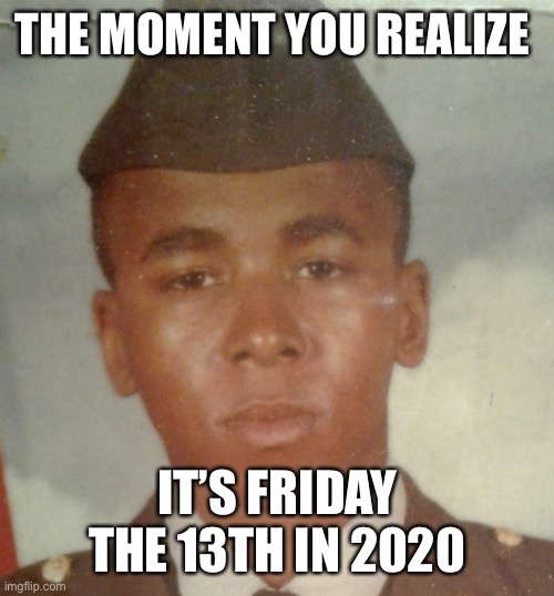 Good meme | THE MOMENT YOU REALIZE; IT’S FRIDAY THE 13TH IN 2020 | image tagged in 2020 | made w/ Imgflip meme maker