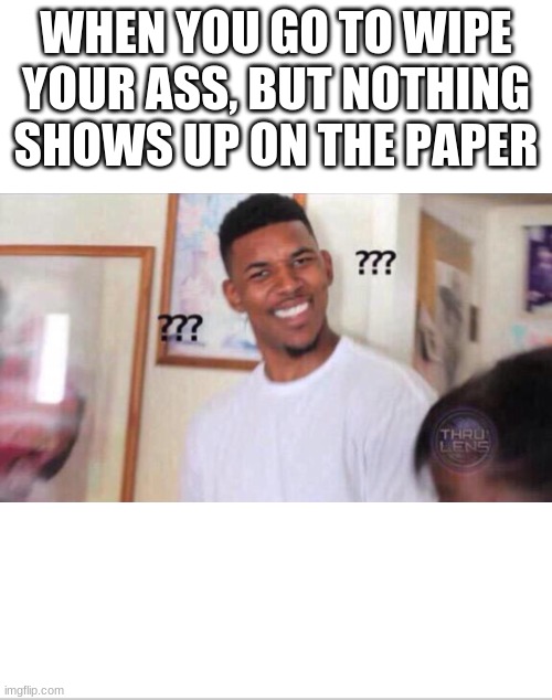 anyone else have this happen to them? | WHEN YOU GO TO WIPE YOUR ASS, BUT NOTHING SHOWS UP ON THE PAPER | image tagged in funny,lmao | made w/ Imgflip meme maker
