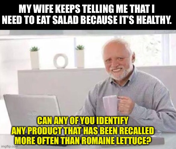 Recalled | MY WIFE KEEPS TELLING ME THAT I NEED TO EAT SALAD BECAUSE IT’S HEALTHY. CAN ANY OF YOU IDENTIFY ANY PRODUCT THAT HAS BEEN RECALLED MORE OFTEN THAN ROMAINE LETTUCE? | image tagged in harold | made w/ Imgflip meme maker