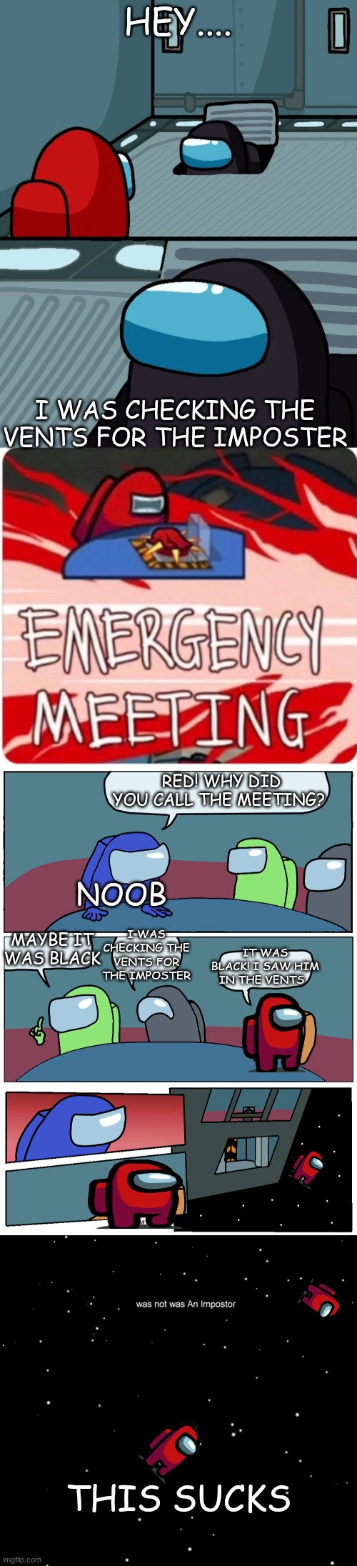 Sorry it's so long but it's true! | HEY.... I WAS CHECKING THE VENTS FOR THE IMPOSTER; RED! WHY DID YOU CALL THE MEETING? NOOB; I WAS CHECKING THE VENTS FOR THE IMPOSTER; MAYBE IT WAS BLACK; IT WAS BLACK! I SAW HIM IN THE VENTS; THIS SUCKS | image tagged in impostor of the vent,emergency meeting among us,among us meeting,among us not the imposter,among us ejected | made w/ Imgflip meme maker