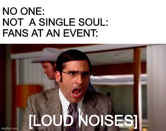 Loud Noises | NO ONE:
NOT  A SINGLE SOUL:
FANS AT AN EVENT:; [LOUD NOISES] | image tagged in loud noises | made w/ Imgflip meme maker