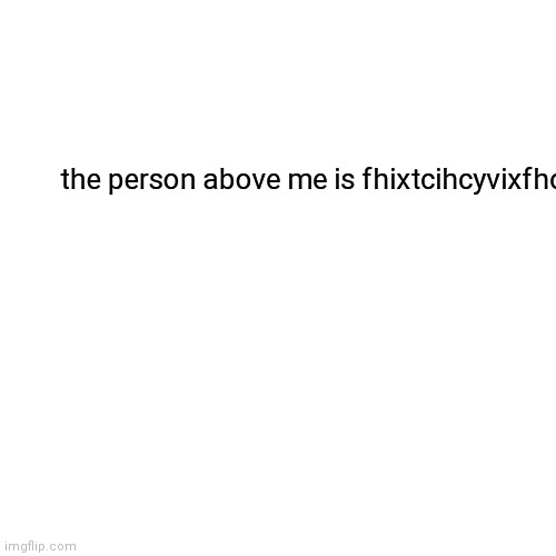 Blank Transparent Square | the person above me is fhixtcihcyvixfhotc | image tagged in memes,blank transparent square | made w/ Imgflip meme maker