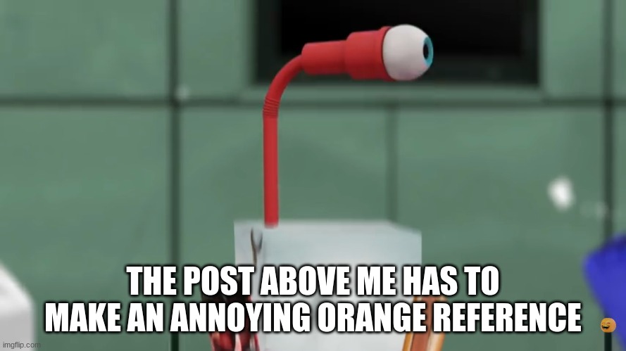 Juice Box’s eye straw | THE POST ABOVE ME HAS TO MAKE AN ANNOYING ORANGE REFERENCE | image tagged in juice box s eye straw | made w/ Imgflip meme maker