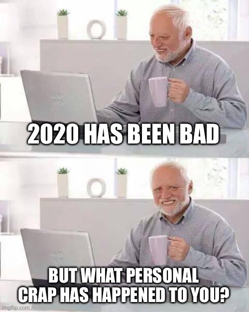 Hide the Pain Harold | 2020 HAS BEEN BAD; BUT WHAT PERSONAL CRAP HAS HAPPENED TO YOU? | image tagged in memes,hide the pain harold | made w/ Imgflip meme maker