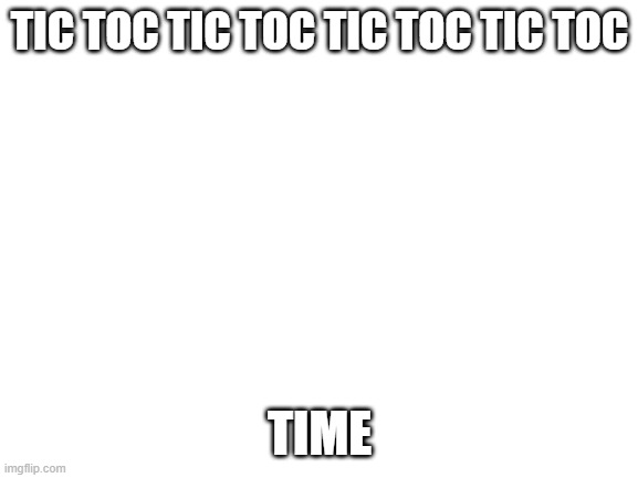 Blank White Template | TIC TOC TIC TOC TIC TOC TIC TOC; TIME | image tagged in blank white template | made w/ Imgflip meme maker