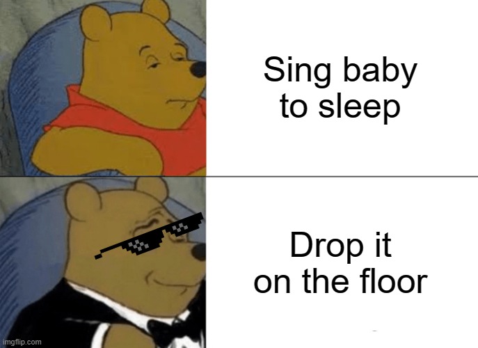 Tuxedo Winnie The Pooh Meme | Sing baby to sleep Drop it on the floor | image tagged in memes,tuxedo winnie the pooh | made w/ Imgflip meme maker