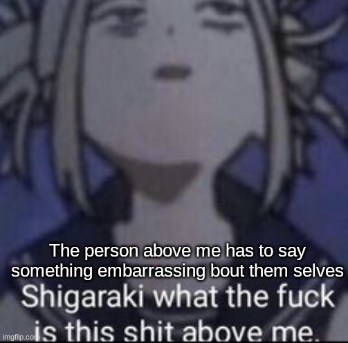 The person above me has to say something embarrassing bout them selves | made w/ Imgflip meme maker