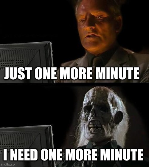 I'll Just Wait Here | JUST ONE MORE MINUTE; I NEED ONE MORE MINUTE | image tagged in memes,i'll just wait here | made w/ Imgflip meme maker
