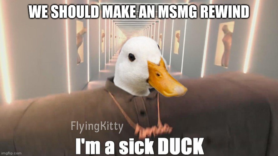 :p | WE SHOULD MAKE AN MSMG REWIND | image tagged in i'm a sick duck | made w/ Imgflip meme maker