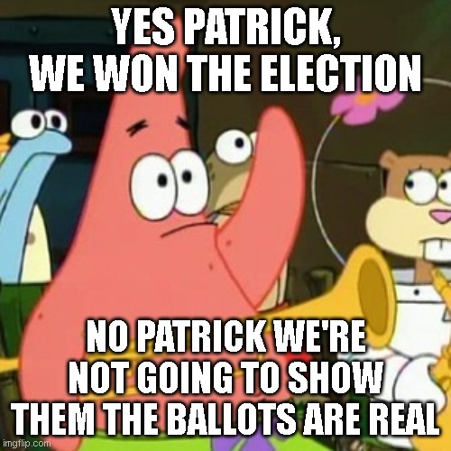 No Patrick | YES PATRICK, WE WON THE ELECTION; NO PATRICK WE'RE NOT GOING TO SHOW THEM THE BALLOTS ARE REAL | image tagged in memes,no patrick | made w/ Imgflip meme maker