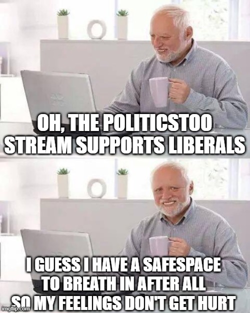 politics2 streamers | OH, THE POLITICSTOO STREAM SUPPORTS LIBERALS; I GUESS I HAVE A SAFESPACE TO BREATH IN AFTER ALL SO MY FEELINGS DON'T GET HURT | image tagged in memes,hide the pain harold,liberal tears,politics2,i'm bored | made w/ Imgflip meme maker