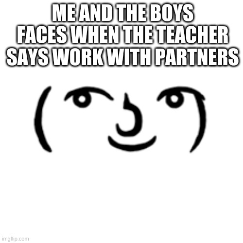 school meme | ME AND THE BOYS FACES WHEN THE TEACHER SAYS WORK WITH PARTNERS | image tagged in school memes | made w/ Imgflip meme maker