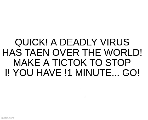 would you do it? | QUICK! A DEADLY VIRUS HAS TAEN OVER THE WORLD! MAKE A TICTOK TO STOP I! YOU HAVE !1 MINUTE... GO! | image tagged in memes,marked safe from | made w/ Imgflip meme maker