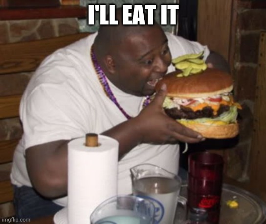 Fat guy eating burger | I'LL EAT IT | image tagged in fat guy eating burger | made w/ Imgflip meme maker