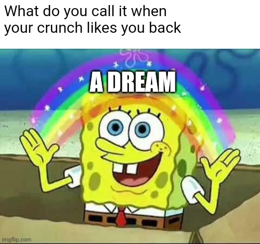 Spongebob rainbow | What do you call it when your crunch likes you back; A DREAM | image tagged in spongebob rainbow,spongebob,memes,spongebob meme | made w/ Imgflip meme maker