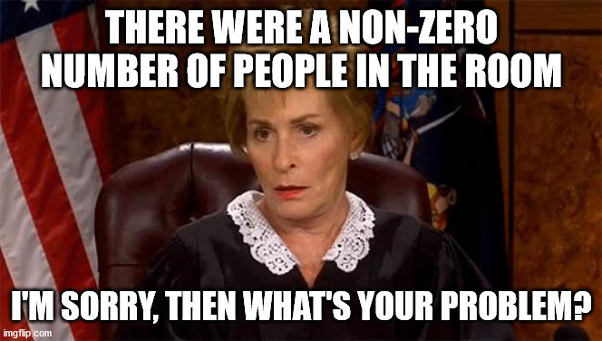 Judge Judy Unimpressed | THERE WERE A NON-ZERO NUMBER OF PEOPLE IN THE ROOM; I'M SORRY, THEN WHAT'S YOUR PROBLEM? | image tagged in judge judy unimpressed | made w/ Imgflip meme maker