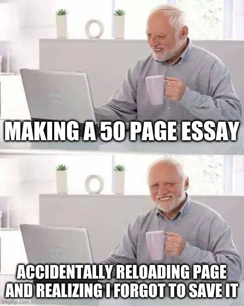 Hide the Pain Harold | MAKING A 50 PAGE ESSAY; ACCIDENTALLY RELOADING PAGE AND REALIZING I FORGOT TO SAVE IT | image tagged in memes,hide the pain harold | made w/ Imgflip meme maker