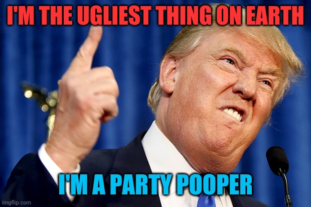 Donald Trump | I'M THE UGLIEST THING ON EARTH; I'M A PARTY POOPER | image tagged in donald trump | made w/ Imgflip meme maker