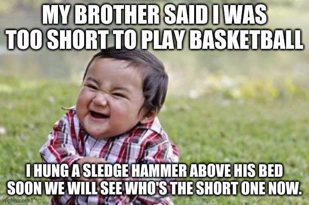 Evil Toddler | MY BROTHER SAID I WAS TOO SHORT TO PLAY BASKETBALL; I HUNG A SLEDGE HAMMER ABOVE HIS BED SOON WE WILL SEE WHO'S THE SHORT ONE NOW. | image tagged in memes,evil toddler | made w/ Imgflip meme maker