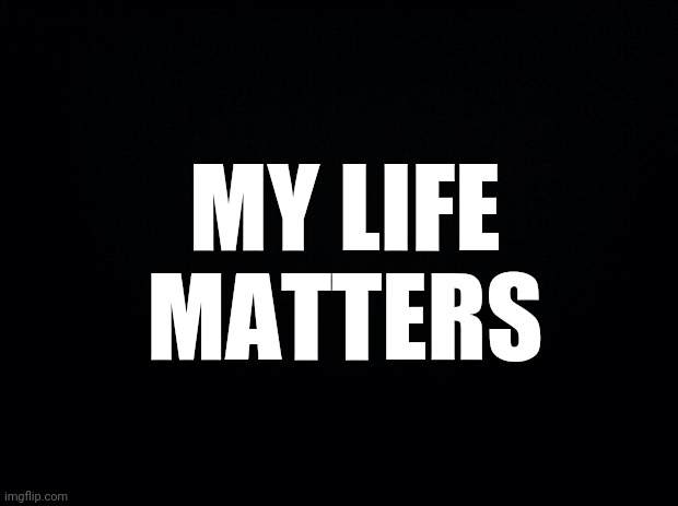 Enough | MY LIFE MATTERS | image tagged in black background | made w/ Imgflip meme maker